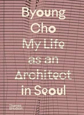 Byoung Cho: My Life as An Architect in Seoul - Thames and Hudson Ltd